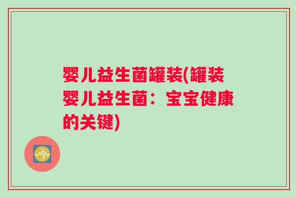 婴儿益生菌罐装(罐装婴儿益生菌：宝宝健康的关键)