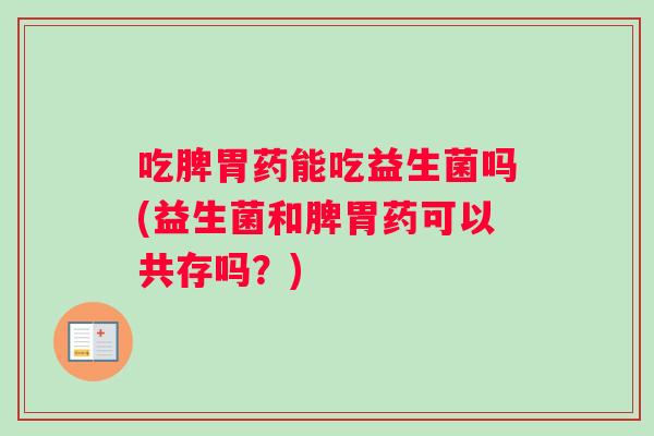 吃脾胃药能吃益生菌吗(益生菌和脾胃药可以共存吗？)