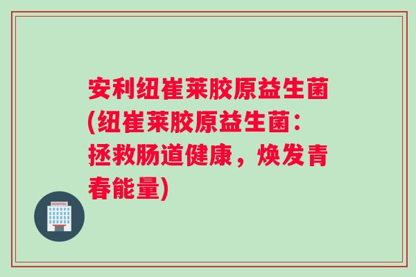 安利纽崔莱胶原益生菌(纽崔莱胶原益生菌：拯救肠道健康，焕发青春能量)