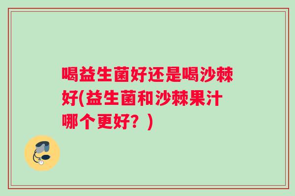 喝益生菌好还是喝沙棘好(益生菌和沙棘果汁哪个更好？)
