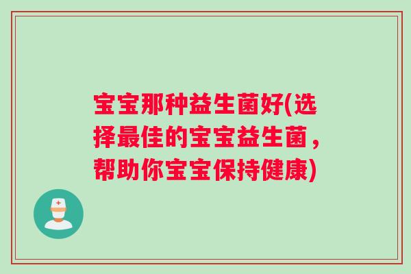 宝宝那种益生菌好(选择最佳的宝宝益生菌，帮助你宝宝保持健康)