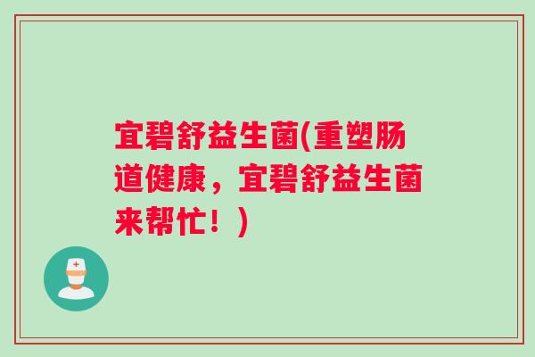 宜碧舒益生菌(重塑肠道健康，宜碧舒益生菌来帮忙！)