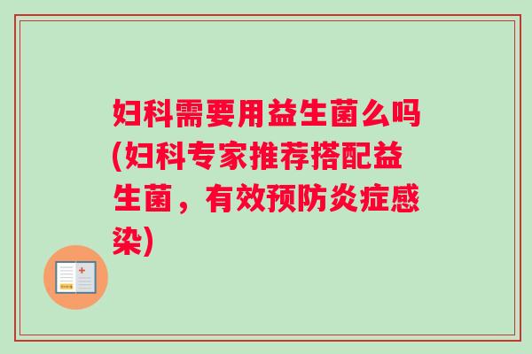 妇科需要用益生菌么吗(妇科专家推荐搭配益生菌，有效预防炎症感染)