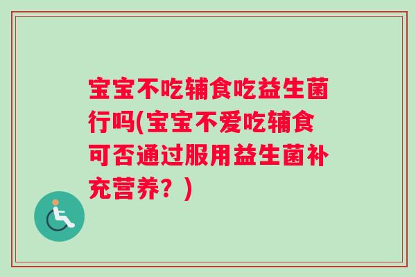 宝宝不吃辅食吃益生菌行吗(宝宝不爱吃辅食可否通过服用益生菌补充营养？)