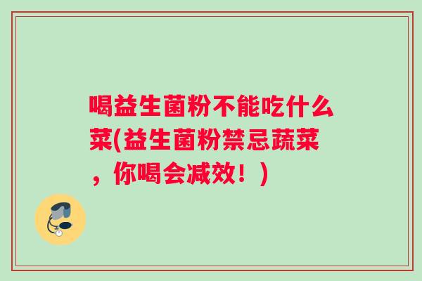 喝益生菌粉不能吃什么菜(益生菌粉禁忌蔬菜，你喝会减效！)