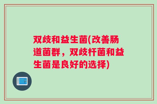 双歧和益生菌(改善肠道菌群，双歧杆菌和益生菌是良好的选择)