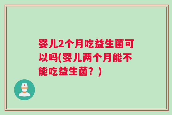 婴儿2个月吃益生菌可以吗(婴儿两个月能不能吃益生菌？)