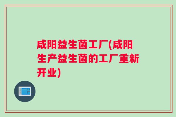 咸阳益生菌工厂(咸阳生产益生菌的工厂重新开业)