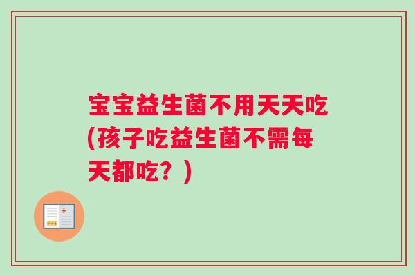 宝宝益生菌不用天天吃(孩子吃益生菌不需每天都吃？)