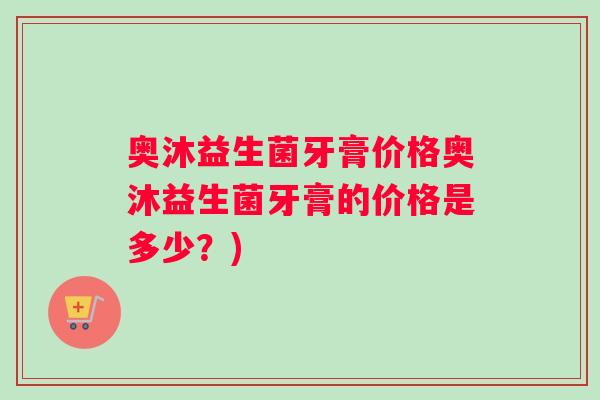 奥沐益生菌牙膏价格奥沐益生菌牙膏的价格是多少？)