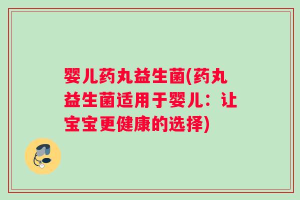 婴儿药丸益生菌(药丸益生菌适用于婴儿：让宝宝更健康的选择)