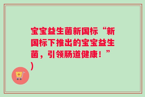 宝宝益生菌新国标“新国标下推出的宝宝益生菌，引领肠道健康！”)