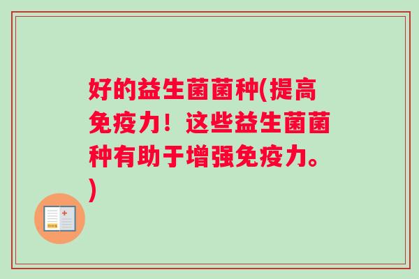好的益生菌菌种(提高免疫力！这些益生菌菌种有助于增强免疫力。)