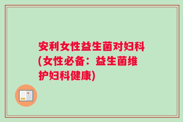 安利女性益生菌对妇科(女性必备：益生菌维护妇科健康)