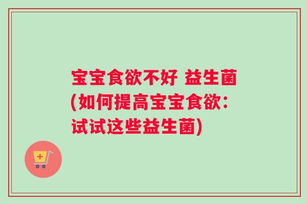 宝宝食欲不好 益生菌(如何提高宝宝食欲：试试这些益生菌)