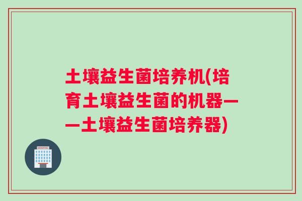 土壤益生菌培养机(培育土壤益生菌的机器——土壤益生菌培养器)
