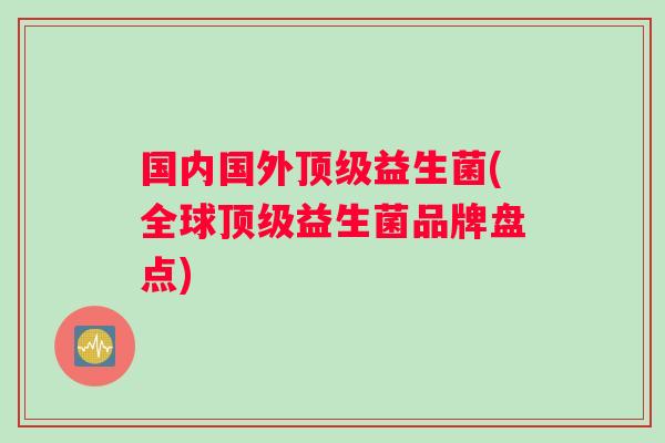 国内国外顶级益生菌(全球顶级益生菌品牌盘点)