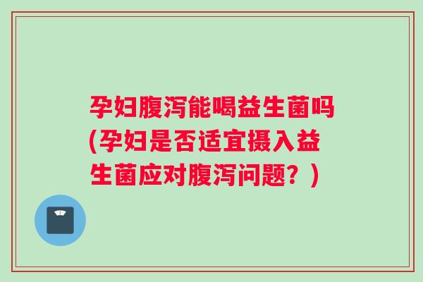 孕妇腹泻能喝益生菌吗(孕妇是否适宜摄入益生菌应对腹泻问题？)