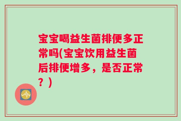 宝宝喝益生菌排便多正常吗(宝宝饮用益生菌后排便增多，是否正常？)