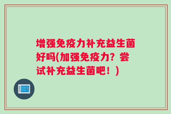 增强免疫力补充益生菌好吗(加强免疫力？尝试补充益生菌吧！)
