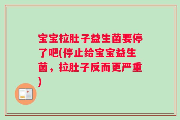 宝宝拉肚子益生菌要停了吧(停止给宝宝益生菌，拉肚子反而更严重)