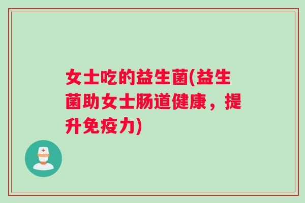女士吃的益生菌(益生菌助女士肠道健康，提升免疫力)