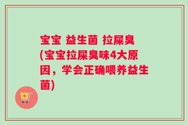 宝宝 益生菌 拉屎臭(宝宝拉屎臭味4大原因，学会正确喂养益生菌)
