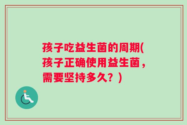 孩子吃益生菌的周期(孩子正确使用益生菌，需要坚持多久？)