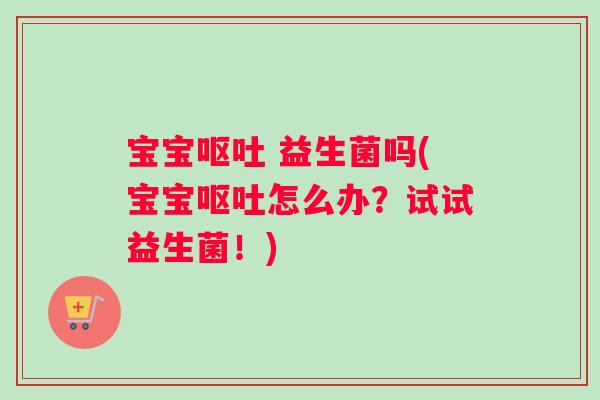 宝宝呕吐 益生菌吗(宝宝呕吐怎么办？试试益生菌！)