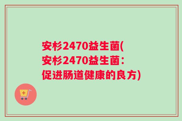 安杉2470益生菌(安杉2470益生菌：促进肠道健康的良方)