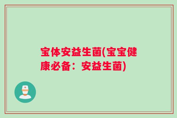 宝体安益生菌(宝宝健康必备：安益生菌)