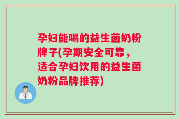 孕妇能喝的益生菌奶粉牌子(孕期安全可靠，适合孕妇饮用的益生菌奶粉品牌推荐)