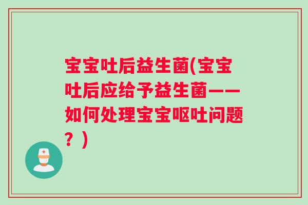 宝宝吐后益生菌(宝宝吐后应给予益生菌——如何处理宝宝呕吐问题？)