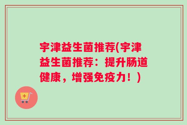 宇津益生菌推荐(宇津益生菌推荐：提升肠道健康，增强免疫力！)