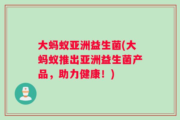 大蚂蚁亚洲益生菌(大蚂蚁推出亚洲益生菌产品，助力健康！)