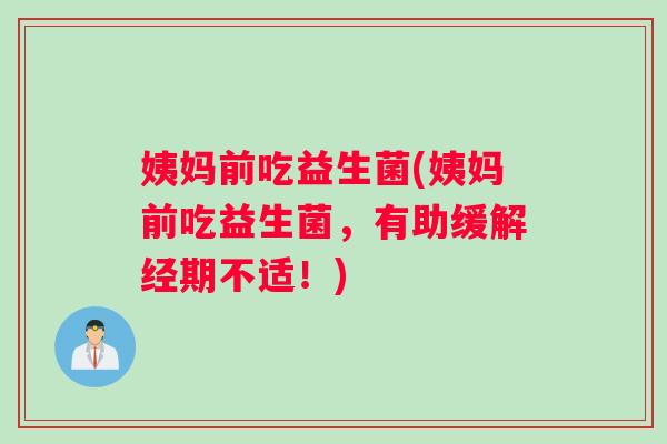 姨妈前吃益生菌(姨妈前吃益生菌，有助缓解经期不适！)
