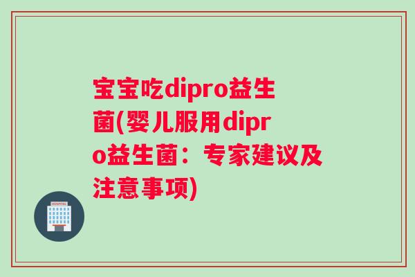 宝宝吃dipro益生菌(婴儿服用dipro益生菌：专家建议及注意事项)