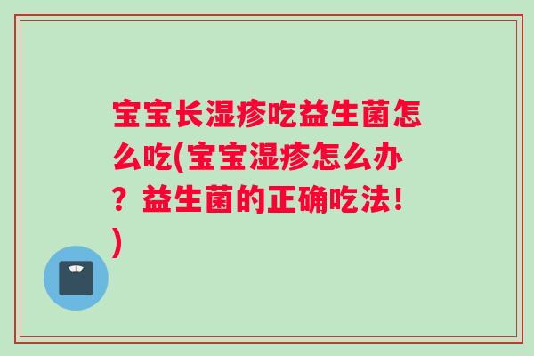 宝宝长湿疹吃益生菌怎么吃(宝宝湿疹怎么办？益生菌的正确吃法！)
