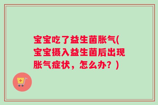 宝宝吃了益生菌胀气(宝宝摄入益生菌后出现胀气症状，怎么办？)