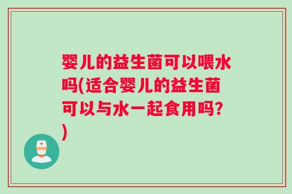 婴儿的益生菌可以喂水吗(适合婴儿的益生菌可以与水一起食用吗？)