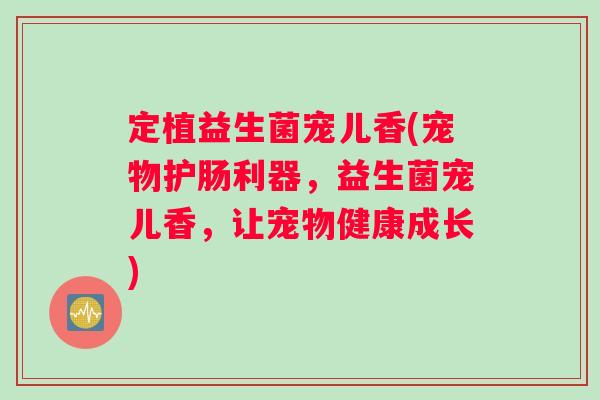 定植益生菌宠儿香(宠物护肠利器，益生菌宠儿香，让宠物健康成长)