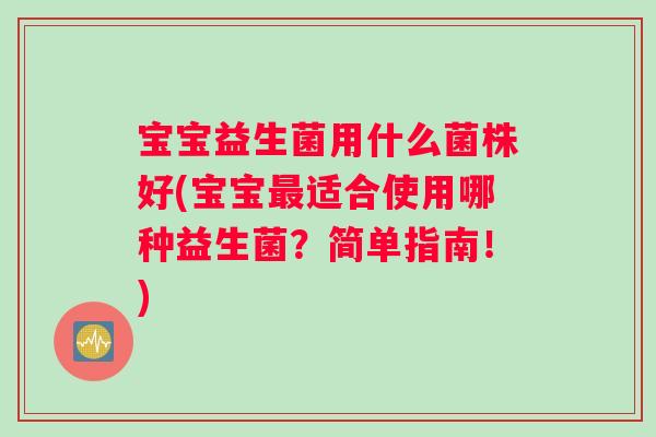 宝宝益生菌用什么菌株好(宝宝最适合使用哪种益生菌？简单指南！)