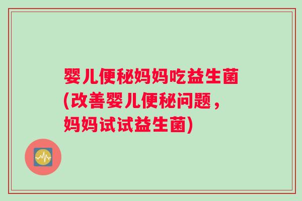 婴儿便秘妈妈吃益生菌(改善婴儿便秘问题，妈妈试试益生菌)