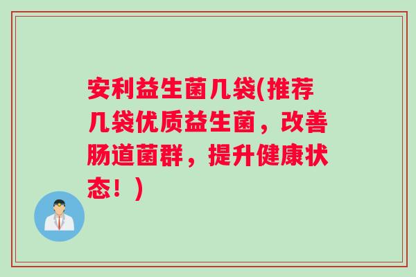 安利益生菌几袋(推荐几袋优质益生菌，改善肠道菌群，提升健康状态！)