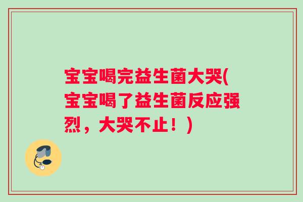 宝宝喝完益生菌大哭(宝宝喝了益生菌反应强烈，大哭不止！)