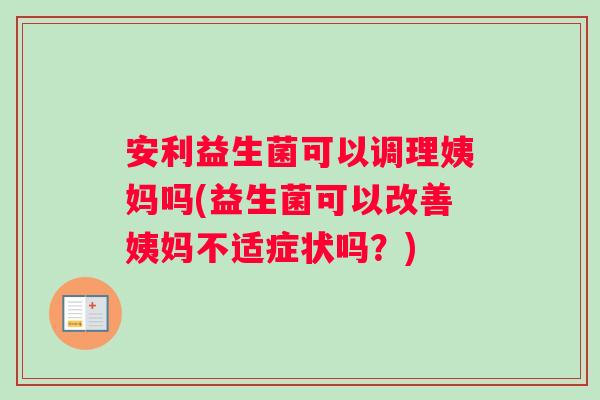安利益生菌可以调理姨妈吗(益生菌可以改善姨妈不适症状吗？)