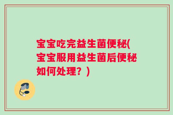 宝宝吃完益生菌便秘(宝宝服用益生菌后便秘如何处理？)