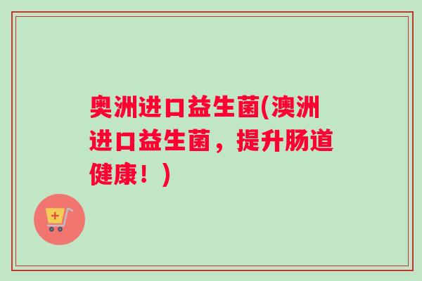 奥洲进口益生菌(澳洲进口益生菌，提升肠道健康！)