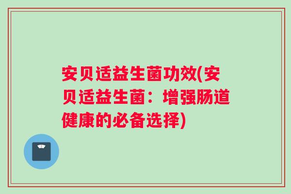 安贝适益生菌功效(安贝适益生菌：增强肠道健康的必备选择)