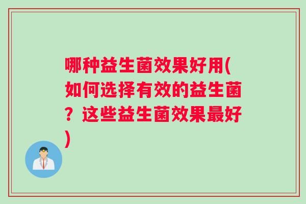 哪种益生菌效果好用(如何选择有效的益生菌？这些益生菌效果最好)